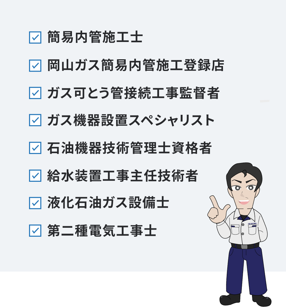 簡易内管施工士・岡山ガス簡易内管施工登録店・ガス可とう管接続工事監督者・ガス機器設置スペシャリスト・石油機器技術管理士資格者・給水装置工事主任技術者・液化石油ガス設備士・第二種電気工事士